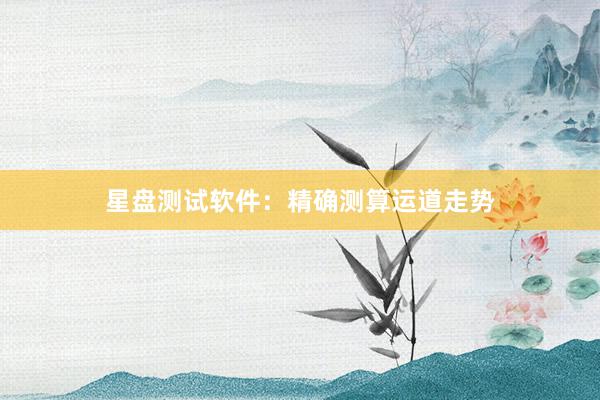 星盘测试软件：精确测算运道走势