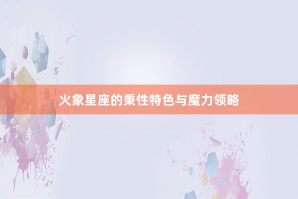 火象星座的秉性特色与魔力领略